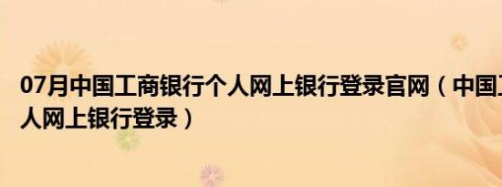 07月中国工商银行个人网上银行登录官网（中国工商银行个人网上银行登录）