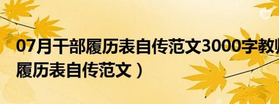 07月干部履历表自传范文3000字教师（干部履历表自传范文）