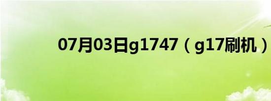 07月03日g1747（g17刷机）