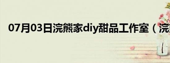 07月03日浣熊家diy甜品工作室（浣熊家）