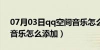 07月03日qq空间音乐怎么改名字（qq空间音乐怎么添加）