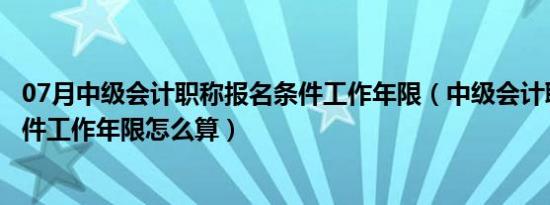 07月中级会计职称报名条件工作年限（中级会计职称报名条件工作年限怎么算）