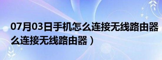 07月03日手机怎么连接无线路由器（手机怎么连接无线路由器）