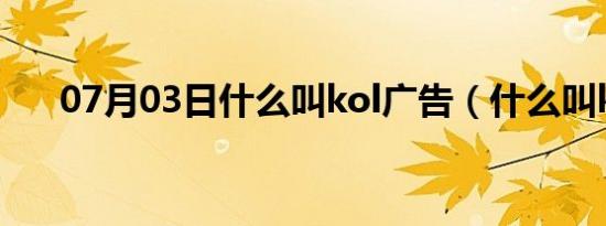 07月03日什么叫kol广告（什么叫ko）