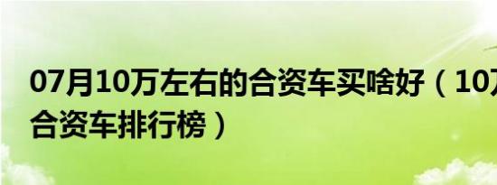 07月10万左右的合资车买啥好（10万左右的合资车排行榜）