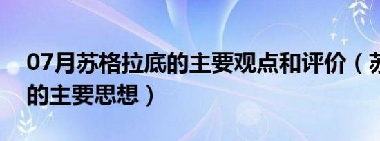 07月苏格拉底的主要观点和评价（苏格拉底的主要思想）