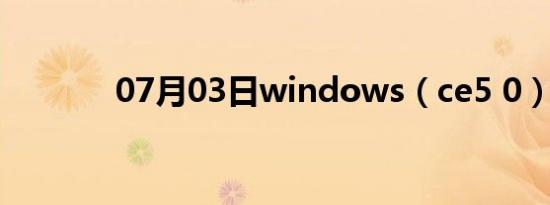 07月03日windows（ce5 0）