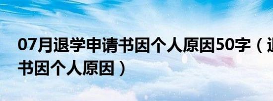 07月退学申请书因个人原因50字（退学申请书因个人原因）