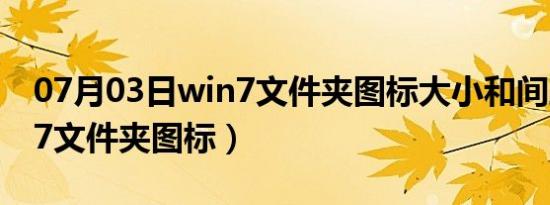 07月03日win7文件夹图标大小和间距（win7文件夹图标）