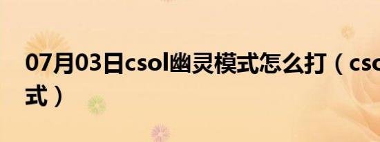 07月03日csol幽灵模式怎么打（csol幽灵模式）