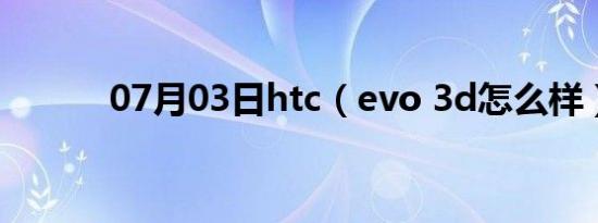 07月03日htc（evo 3d怎么样）