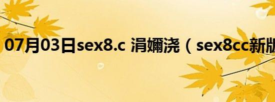 07月03日sex8.c 涓嬭浇（sex8cc新版入口）