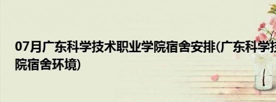 07月广东科学技术职业学院宿舍安排(广东科学技术职业学院宿舍环境)