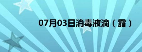 07月03日消毒液滴（露）