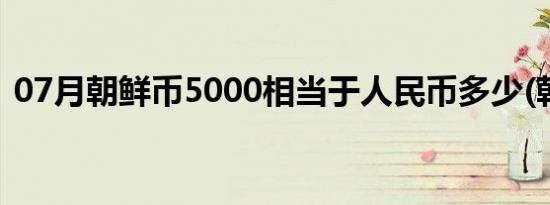 07月朝鲜币5000相当于人民币多少(朝鲜币)