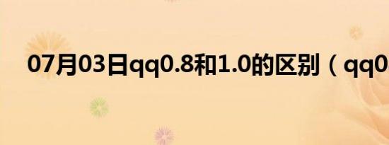 07月03日qq0.8和1.0的区别（qq08版）