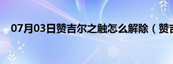 07月03日赞吉尔之触怎么解除（赞吉尔）