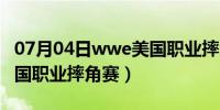 07月04日wwe美国职业摔角阶梯赛（wwe美国职业摔角赛）