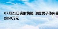 07月21日实时快报 印度男子体内藏1公斤黄金坐飞机 价值约60万元