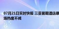 07月21日实时快报 三亚暑期酒店暴跌 今年整体暑期酒店市场热度不减