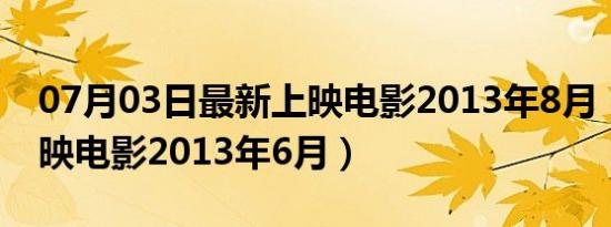 07月03日最新上映电影2013年8月（最新上映电影2013年6月）