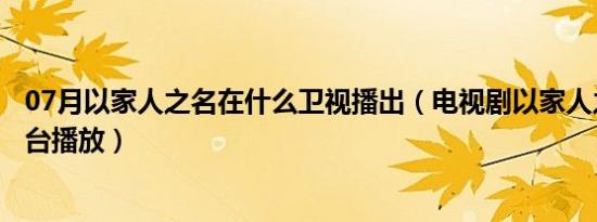 07月以家人之名在什么卫视播出（电视剧以家人之名在哪个台播放）