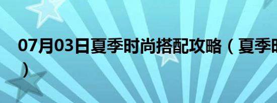 07月03日夏季时尚搭配攻略（夏季时尚搭配）