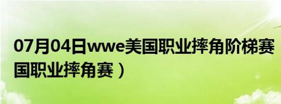 07月04日wwe美国职业摔角阶梯赛（wwe美国职业摔角赛）