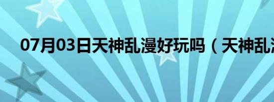 07月03日天神乱漫好玩吗（天神乱漫h）