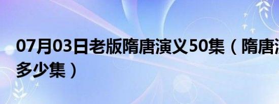 07月03日老版隋唐演义50集（隋唐演义一共多少集）