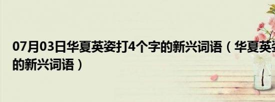 07月03日华夏英姿打4个字的新兴词语（华夏英姿(打4个字的新兴词语）