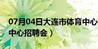 07月04日大连市体育中心招聘会（天津体育中心招聘会）