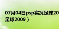 07月04日psp实况足球2009画质（psp实况足球2009）