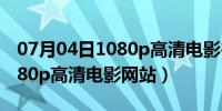 07月04日1080p高清电影在线免费网站（1080p高清电影网站）