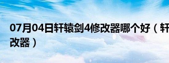 07月04日轩辕剑4修改器哪个好（轩辕剑4修改器）