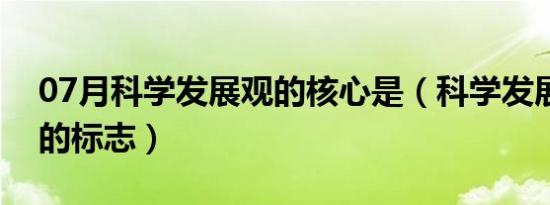 07月科学发展观的核心是（科学发展观成熟的标志）