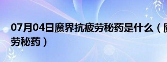 07月04日魔界抗疲劳秘药是什么（魔界抗疲劳秘药）