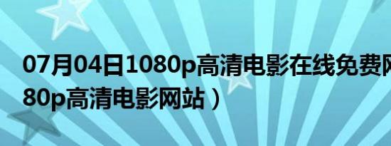 07月04日1080p高清电影在线免费网站（1080p高清电影网站）