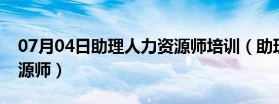 07月04日助理人力资源师培训（助理人力资源师）