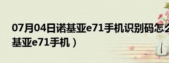 07月04日诺基亚e71手机识别码怎么查（诺基亚e71手机）