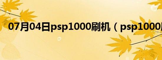 07月04日psp1000刷机（psp1000刷机）