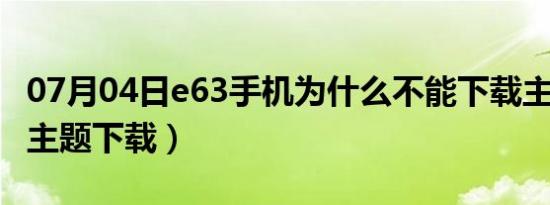 07月04日e63手机为什么不能下载主题（e63主题下载）