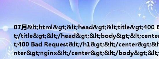 07月<html><head><title>400 Bad Request</title></head><body><center><h1>400 Bad Request</h1></center><hr><center>nginx</center></body></html>