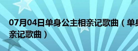 07月04日单身公主相亲记歌曲（单身公主相亲记歌曲）