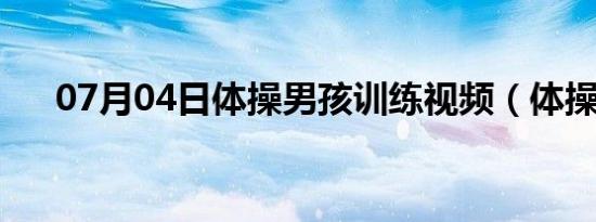 07月04日体操男孩训练视频（体操男）