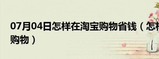 07月04日怎样在淘宝购物省钱（怎样在淘宝购物）