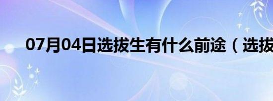 07月04日选拔生有什么前途（选拔生）