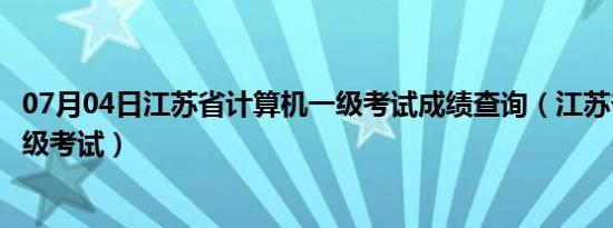 07月04日江苏省计算机一级考试成绩查询（江苏省计算机一级考试）