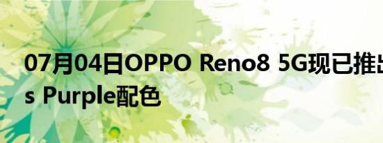 07月04日OPPO Reno8 5G现已推出全新Iris Purple配色