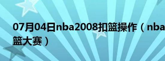 07月04日nba2008扣篮操作（nba2008扣篮大赛）